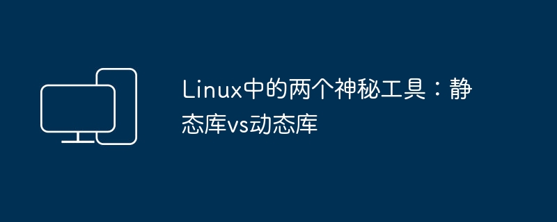 Linux中的两个神秘工具:静态库vs动态库