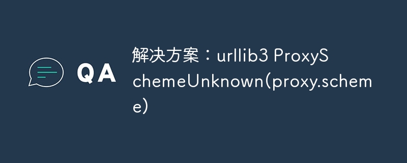解决方案:urllib3 ProxySchemeUnknown(proxy.scheme)