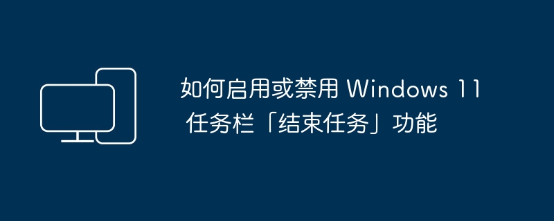 如何打开或关闭 Windows 11 任务栏上的「结束进程」功能