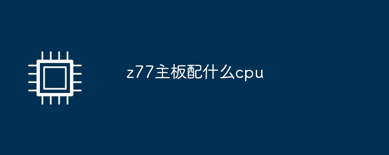 z77主板配什么cpu
