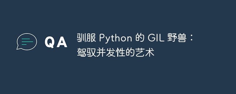 驯服 Python 的 GIL 野兽:驾驭并发性的艺术