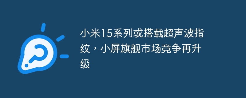 小米15系列或搭载超声波指纹,小屏旗舰市场竞争再升级
