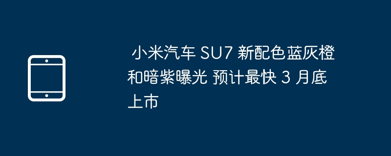 小米汽车 SU7 即将推出新配色 蓝灰橙和暗紫露面，预计最快将在 3 月底亮相