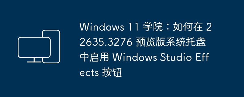 Windows 11 学院：在 22635.3276 预览版中的系统托盘中开启 Windows Studio Effects 的方法