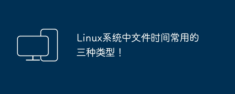 Linux系统中文件时间常用的三种类型!