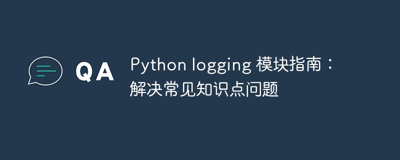 Python logging 模块指南:解决常见知识点问题