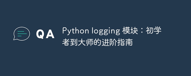 Python logging 模块:初学者到大师的进阶指南
