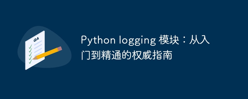 Python logging 模块:从入门到精通的权威指南