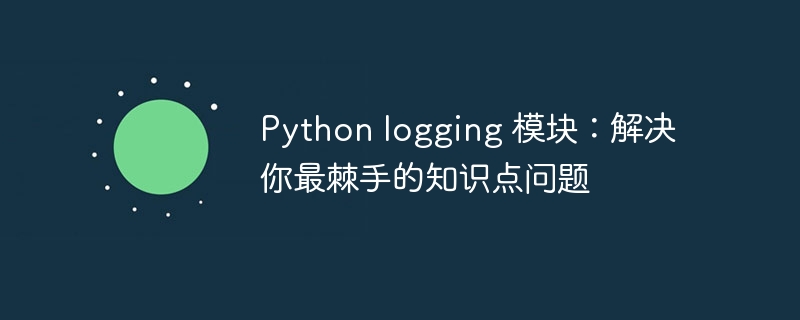 Python logging 模块:解决你最棘手的知识点问题