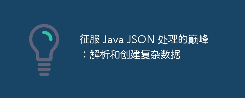 征服 Java JSON 处理的巅峰:解析和创建复杂数据