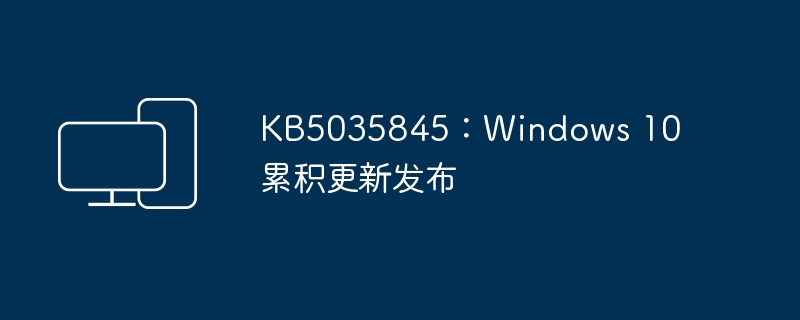 发布了累积更新 KB5035845 的 Windows 10 更新