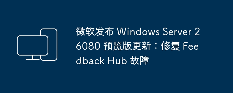 微软发布 Windows Server 26080 预览版更新：解决 Feedback Hub 问题
