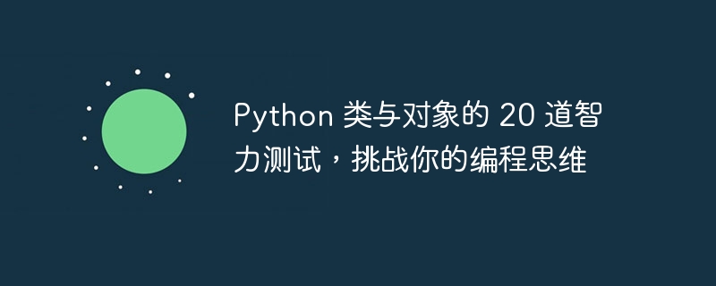 Python 类与对象的 20 道智力测试,挑战你的编程思维
