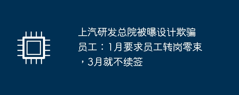 上汽研发总院被曝设计欺骗员工：1月要求员工转岗零束，3月就不续签