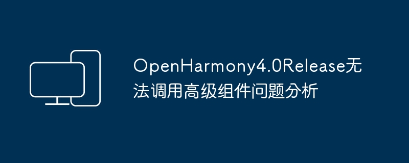问题分析：OpenHarmony4.0Release中的高级组件调用难题