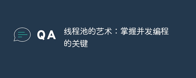 线程池的艺术:掌握并发编程的关键