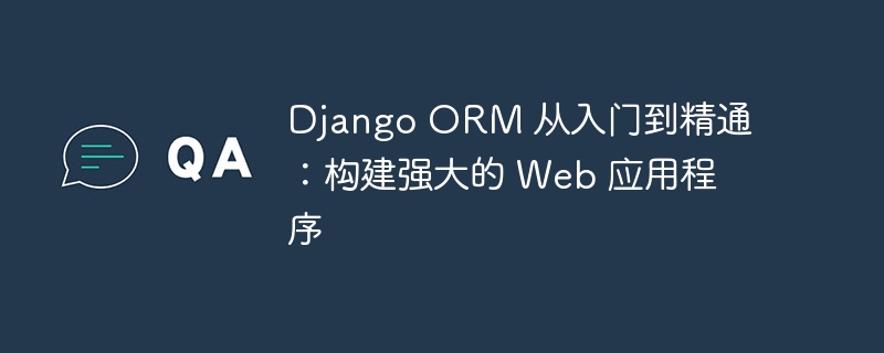 Django ORM 从入门到精通:构建强大的 Web 应用程序