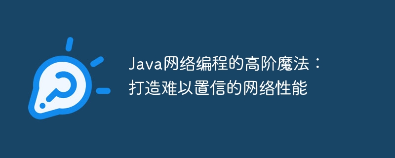 Java网络编程的高阶魔法:打造难以置信的网络性能