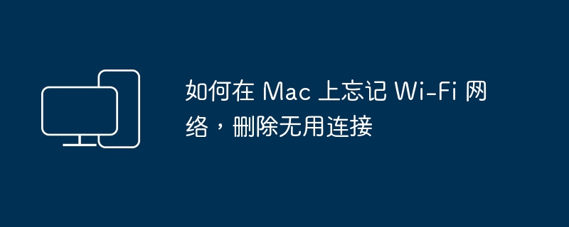 如何在 Mac 上忘记 Wi-Fi 网络,删除无用连接