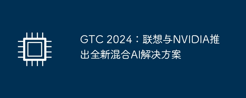 GTC 2024:联想与NVIDIA推出全新混合AI解决方案