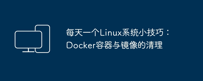 每天一个Linux系统小技巧:Docker容器与镜像的清理