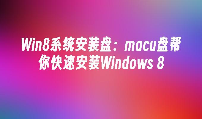 Win8系统安装盘:macu盘帮你快速安装Windows 8