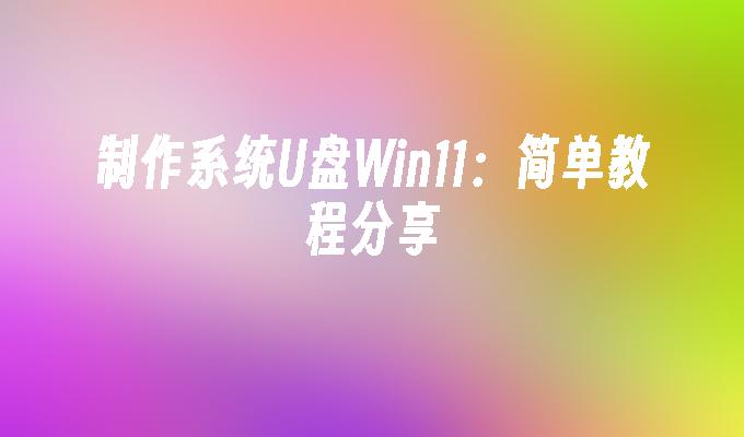 制作系统U盘Win11:简单教程分享