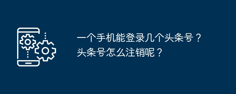 一个手机能登录几个头条号?头条号怎么注销呢?