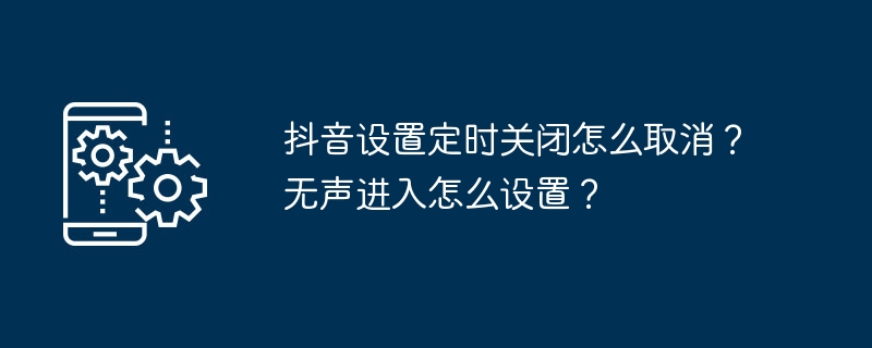 如何取消抖音定时关闭设置？如何启用无声进入功能？