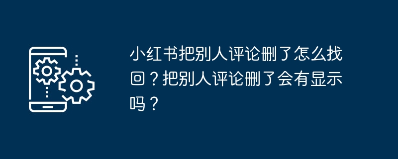 小红书把别人评论删了怎么找回？把别人评论删了会有显示吗？