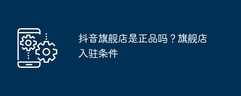 抖音旗舰店如何判断是否为正品？入驻条件是什么？
