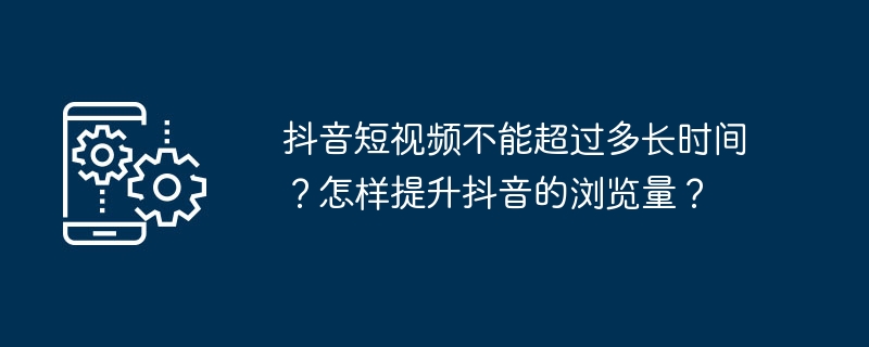 抖音视频时长限制及增加浏览量的方法
