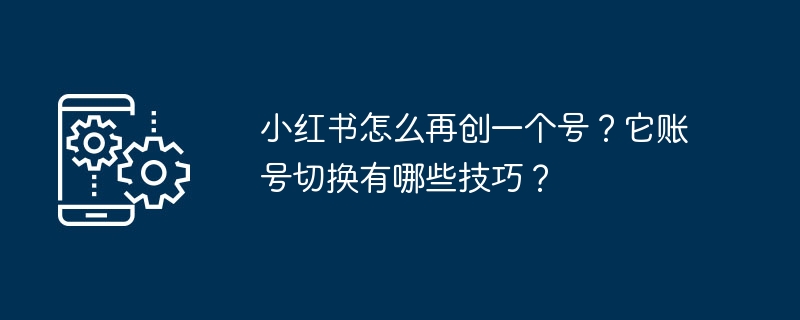 如何在小红书上创建一个新账号？如何成功切换小红书账号？