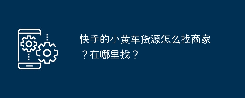 快手的小黄车货源怎么找商家？在哪里找？