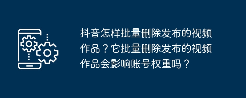 如何批量删除抖音上发布的视频作品？批量删除视频作品会对账号权重产生影响吗？