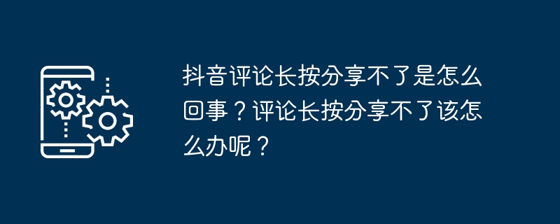 抖音为什么评论长按分享无效？评论长按分享无法操作时应该怎么处理？