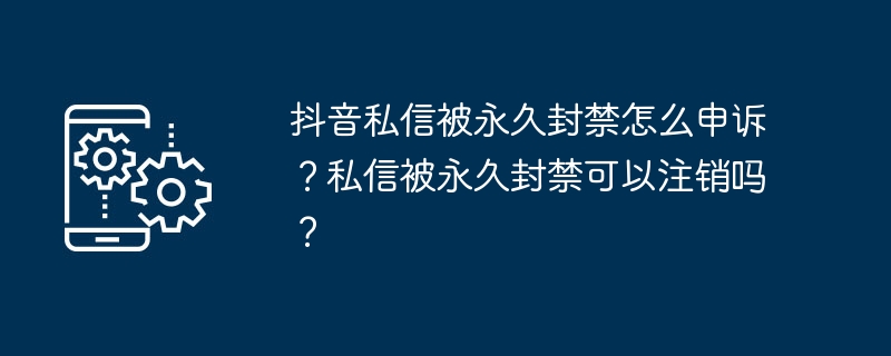 如何对抖音私信永久封禁进行申诉？是否可以取消私信永久封禁？
