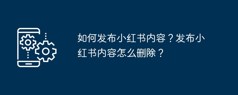 发布小红书内容的方法和删除发布的内容的步骤