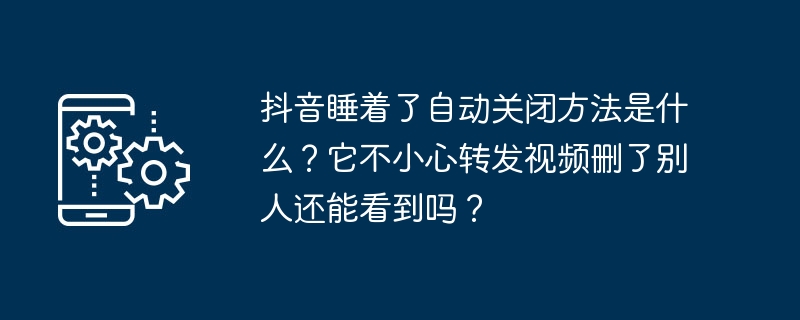 如何在抖音上关闭自动睡眠？误删转发的视频别人还能看到吗？