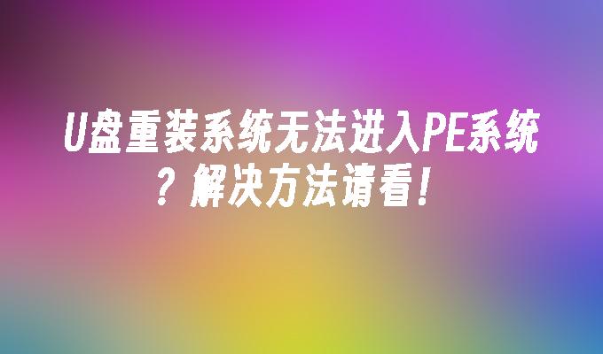解决方法：U盘重装系统无法启动PE系统？请阅读！