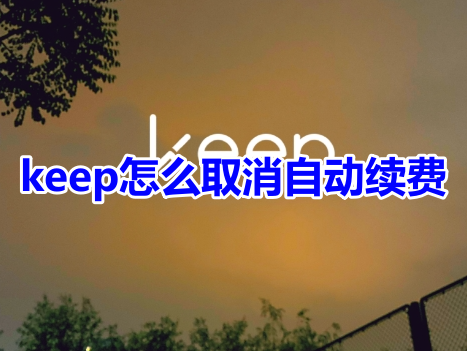 如何取消keep会员自动续费？取消keep会员自动续费的步骤指南