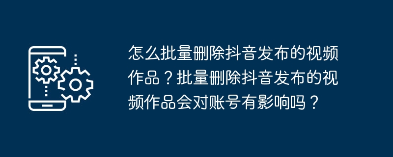 如何同时删除多个在抖音上发布的视频？删除多个抖音视频是否会影响账号？