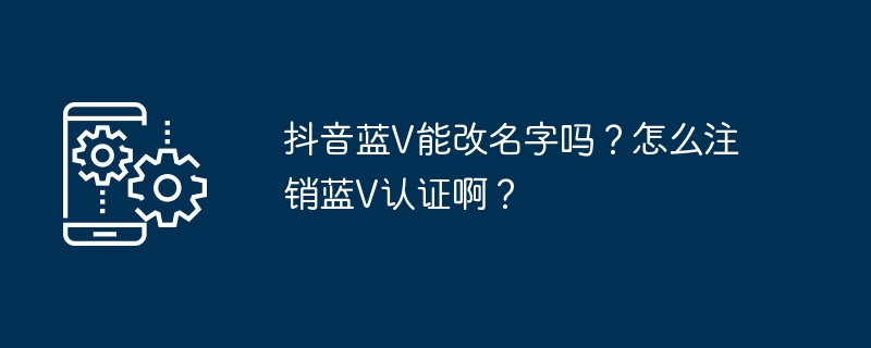 如何更改抖音认证账号名称？如何取消抖音认证蓝V身份？