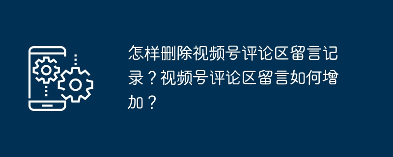 如何清空视频号评论区的留言记录并增加评论？