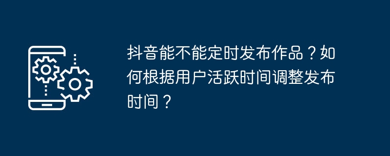 抖音能不能定时发布作品？如何根据用户活跃时间调整发布时间？
