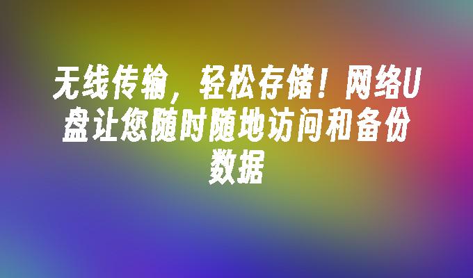 便携存储，无线访问！网络U盘带来随时备份和访问数据的便利