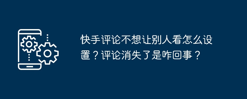 快手评论不想让别人看怎么设置?评论消失了是咋回事?