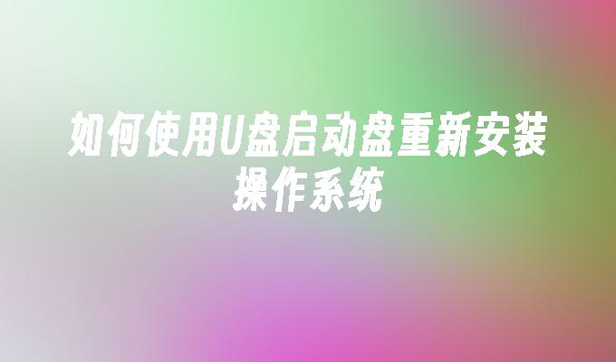 如何使用U盘启动盘重新安装操作系统