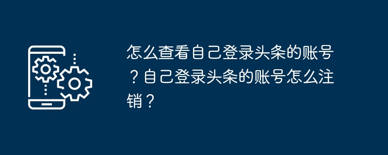 怎么查看自己登录头条的账号?自己登录头条的账号怎么注销?