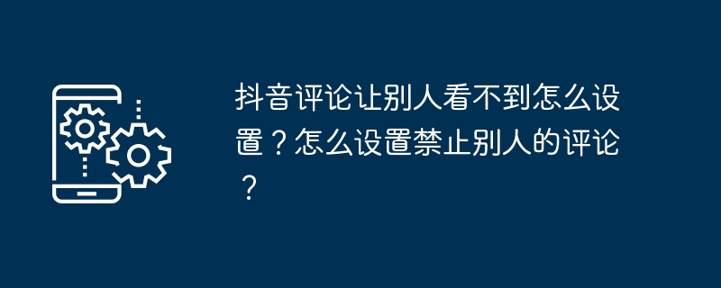 抖音评论让别人看不到怎么设置?怎么设置禁止别人的评论?